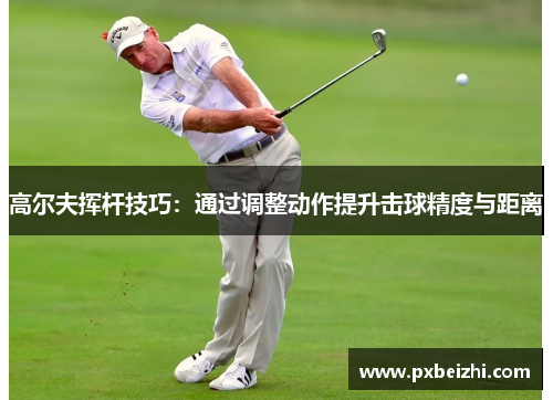 高尔夫挥杆技巧：通过调整动作提升击球精度与距离